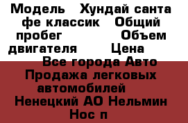  › Модель ­ Хундай санта фе классик › Общий пробег ­ 92 000 › Объем двигателя ­ 2 › Цена ­ 650 000 - Все города Авто » Продажа легковых автомобилей   . Ненецкий АО,Нельмин Нос п.